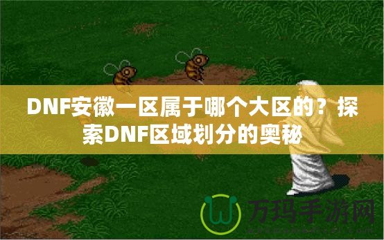 DNF安徽一區(qū)屬于哪個(gè)大區(qū)的？探索DNF區(qū)域劃分的奧秘