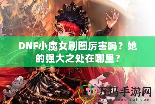 DNF小魔女刷圖厲害嗎？她的強(qiáng)大之處在哪里？