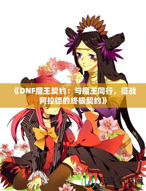 《DNF魔王契約：與魔王同行，征戰(zhàn)阿拉德的終極契約》