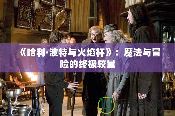 《哈利·波特與火焰杯》：魔法與冒險(xiǎn)的終極較量