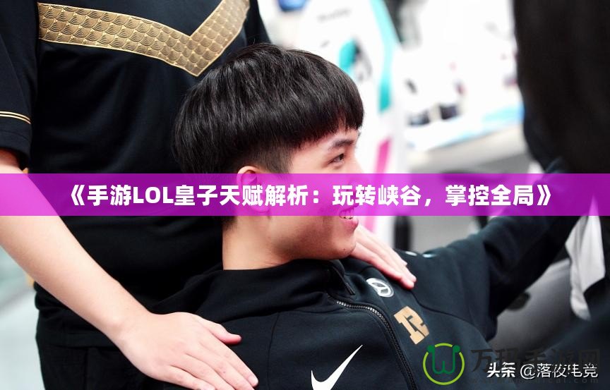《手游LOL皇子天賦解析：玩轉(zhuǎn)峽谷，掌控全局》