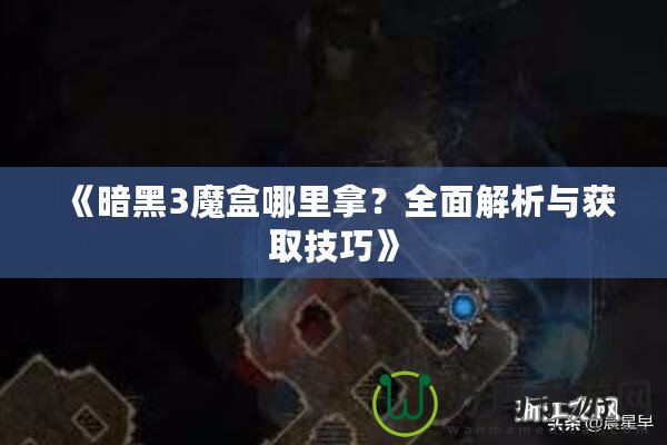 《暗黑3魔盒哪里拿？全面解析與獲取技巧》