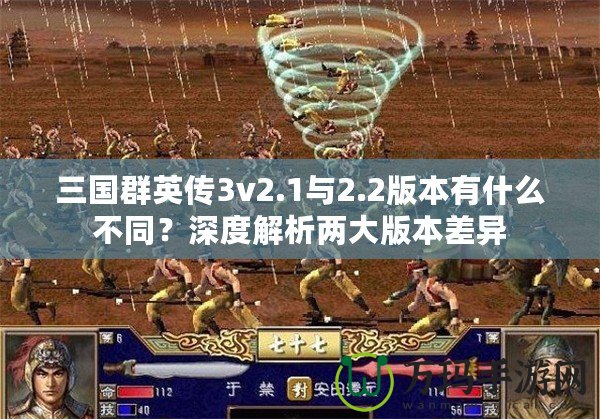 三國群英傳3v2.1與2.2版本有什么不同？深度解析兩大版本差異