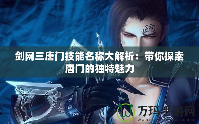 劍網(wǎng)三唐門(mén)技能名稱(chēng)大解析：帶你探索唐門(mén)的獨(dú)特魅力