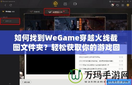 如何找到WeGame穿越火線截圖文件夾？輕松獲取你的游戲回憶！