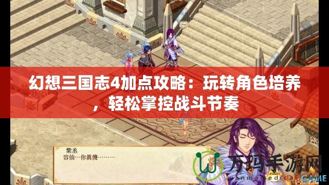 幻想三國志4加點(diǎn)攻略：玩轉(zhuǎn)角色培養(yǎng)，輕松掌控戰(zhàn)斗節(jié)奏
