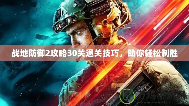 戰(zhàn)地防御2攻略30關通關技巧，助你輕松制勝