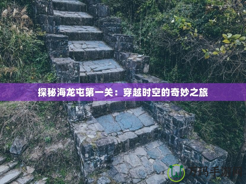 探秘海龍屯第一關：穿越時空的奇妙之旅
