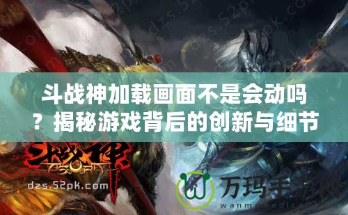 斗戰(zhàn)神加載畫面不是會(huì)動(dòng)嗎？揭秘游戲背后的創(chuàng)新與細(xì)節(jié)