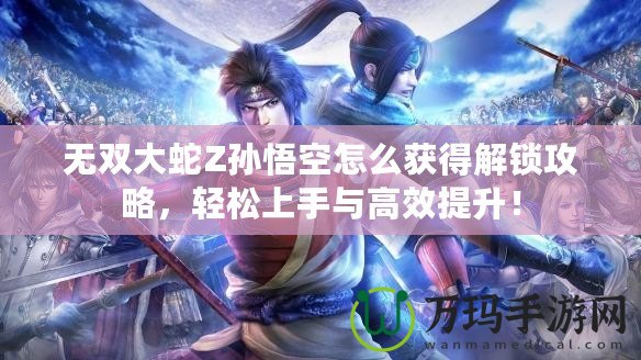 無雙大蛇Z孫悟空怎么獲得解鎖攻略，輕松上手與高效提升！