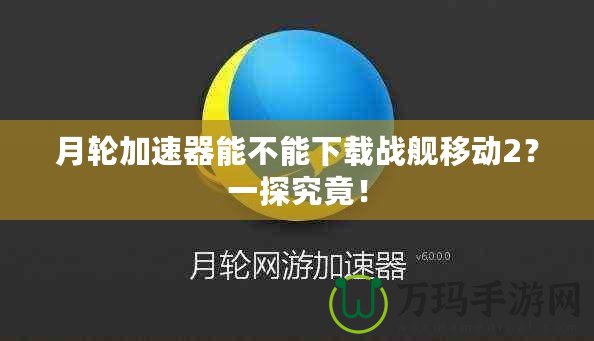 月輪加速器能不能下載戰(zhàn)艦移動2？一探究竟！