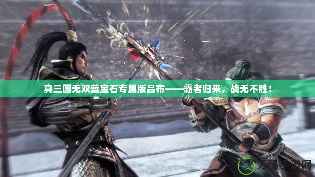 真三國無雙藍寶石專屬版呂布——霸者歸來，戰(zhàn)無不勝！