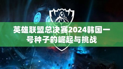 英雄聯(lián)盟總決賽2024韓國(guó)一號(hào)種子的崛起與挑戰(zhàn)