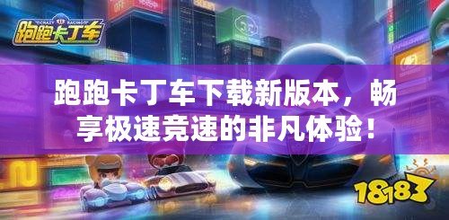 跑跑卡丁車下載新版本，暢享極速競速的非凡體驗！