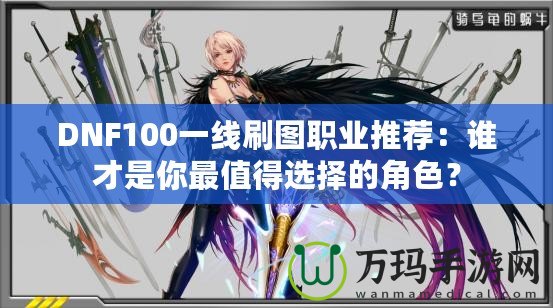 DNF100一線刷圖職業(yè)推薦：誰(shuí)才是你最值得選擇的角色？