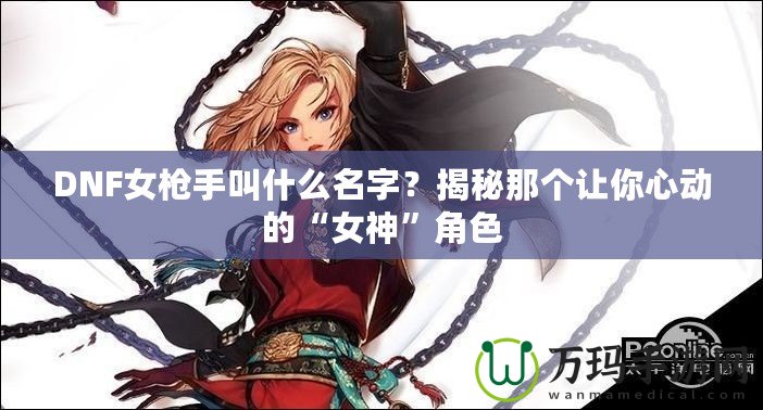 DNF女槍手叫什么名字？揭秘那個讓你心動的“女神”角色