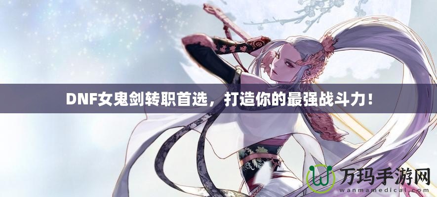 DNF女鬼劍轉(zhuǎn)職首選，打造你的最強(qiáng)戰(zhàn)斗力！