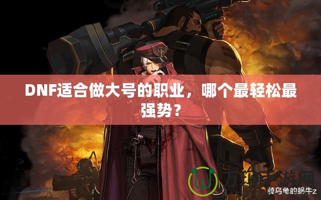DNF適合做大號的職業(yè)，哪個最輕松最強勢？