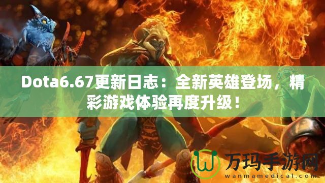 Dota6.67更新日志：全新英雄登場(chǎng)，精彩游戲體驗(yàn)再度升級(jí)！