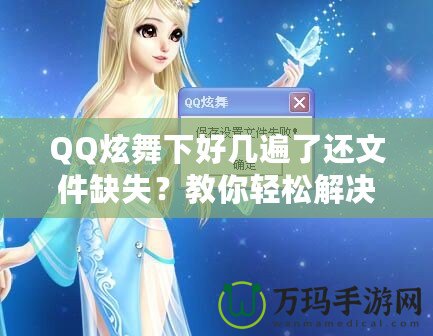 QQ炫舞下好幾遍了還文件缺失？教你輕松解決這一煩惱！