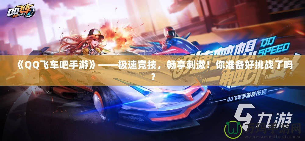 《QQ飛車吧手游》——極速競技，暢享刺激！你準備好挑戰(zhàn)了嗎？