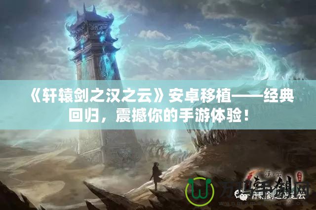 《軒轅劍之漢之云》安卓移植——經(jīng)典回歸，震撼你的手游體驗！