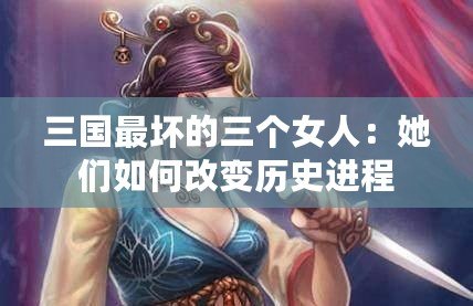 三國最壞的三個女人：她們?nèi)绾胃淖儦v史進(jìn)程