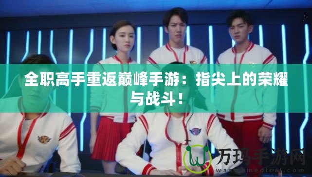 全職高手重返巔峰手游：指尖上的榮耀與戰(zhàn)斗！