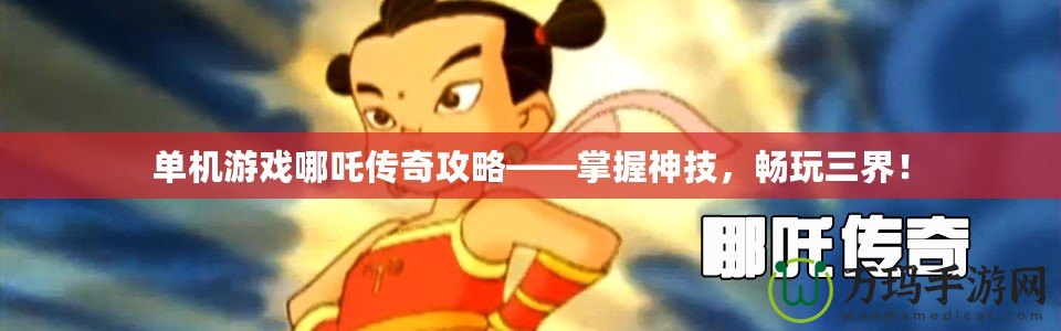 單機(jī)游戲哪吒?jìng)髌婀ヂ浴莆丈窦?,暢玩三界? title=