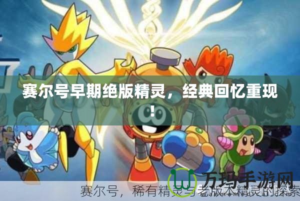 賽爾號早期絕版精靈，經(jīng)典回憶重現(xiàn)！